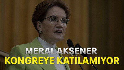 Meral Akşener kongreye katılamıyor